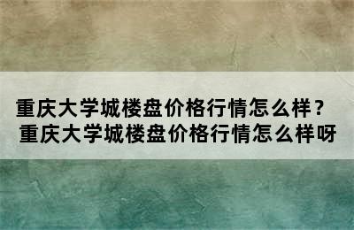 重庆大学城楼盘价格行情怎么样？ 重庆大学城楼盘价格行情怎么样呀